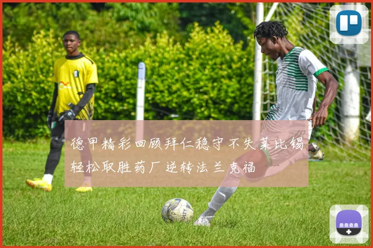 德甲精彩回顾拜仁稳守不失莱比锡轻松取胜药厂逆转法兰克福