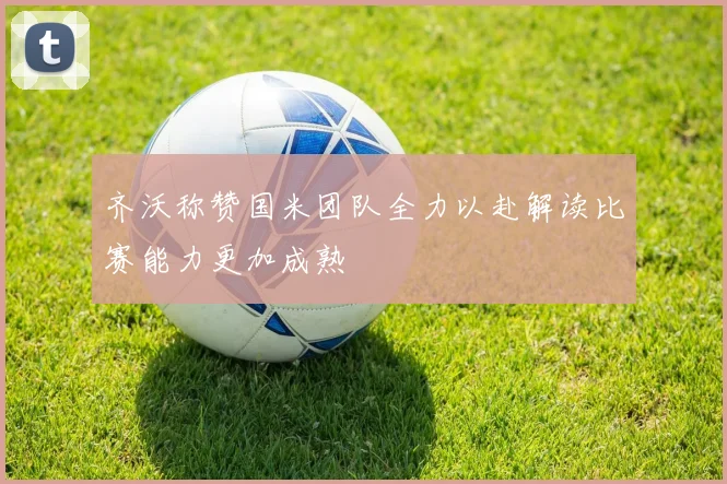 齐沃称赞国米团队全力以赴解读比赛能力更加成熟