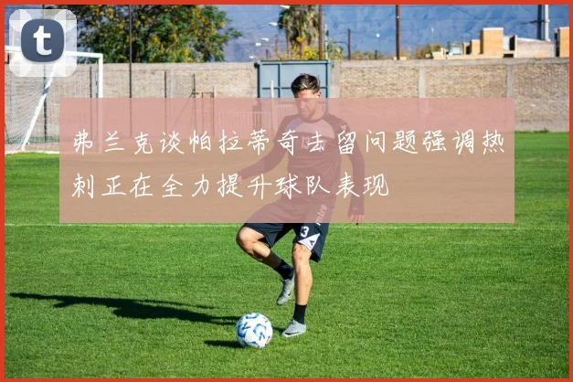 弗兰克谈帕拉蒂奇去留问题强调热刺正在全力提升球队表现