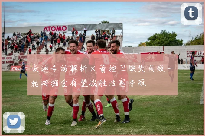 麦迪专访解析火箭控卫缺失或致一轮游掘金有望战胜活塞夺冠