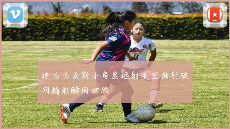 迭戈戈麦斯小角度远射凌空抽射破网精彩瞬间回顾