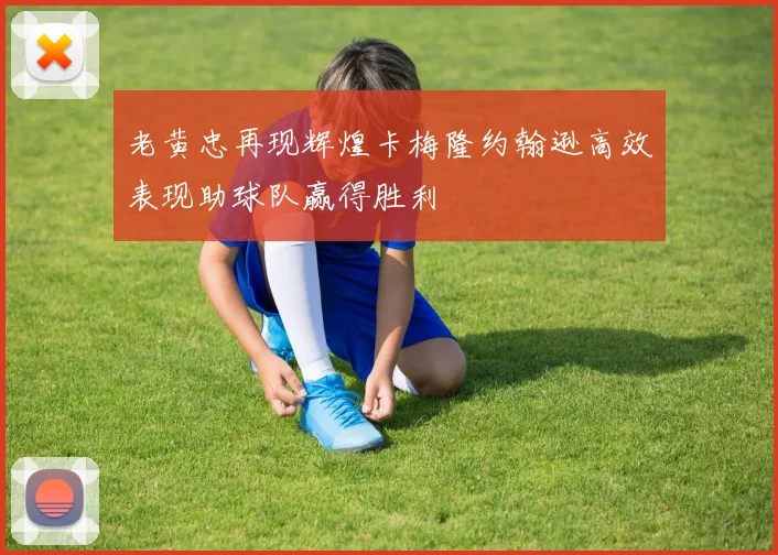 老黄忠再现辉煌卡梅隆约翰逊高效表现助球队赢得胜利
