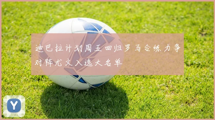 迪巴拉计划周五回归罗马合练力争对阵尤文入选大名单