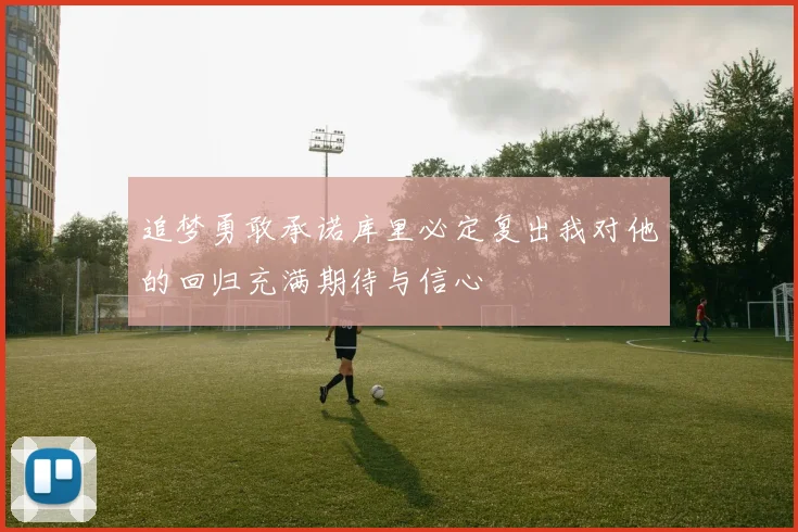 追梦勇敢承诺库里必定复出我对他的回归充满期待与信心