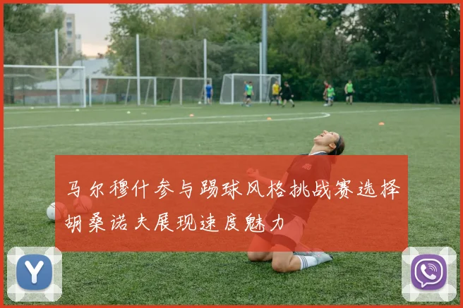 马尔穆什参与踢球风格挑战赛选择胡桑诺夫展现速度魅力