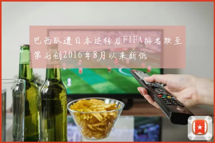 巴西队遭日本逆转后FIFA排名跌至第七创2016年8月以来新低