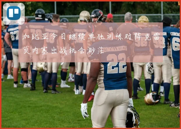 加比亚今日继续单独训练对阵克雷莫内塞出战机会渺茫